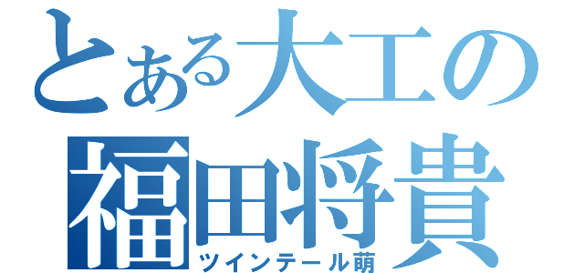 とある大工の福田将貴（ツインテール萌）