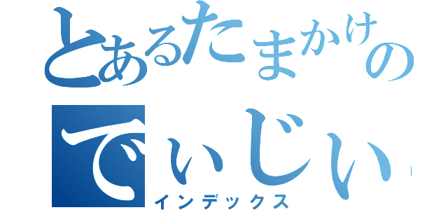 とあるたまかけのでぃじぃ（インデックス）