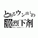 とあるウン出しの激烈下剤（びちっ、びちびち～っ！！）