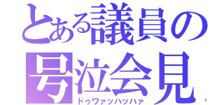 とある議員の号泣会見（ドゥワァッハッハァ）