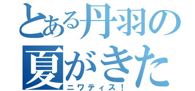 とある丹羽の夏がきた（ニワティス！）