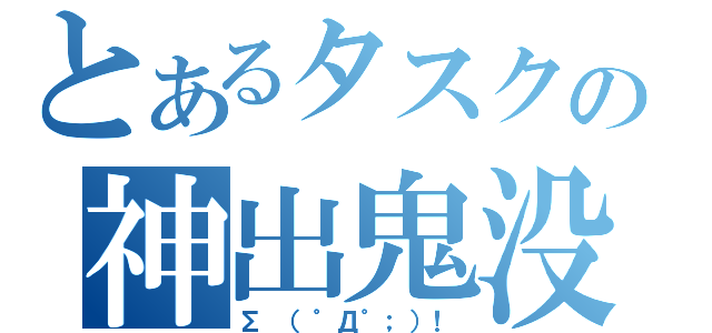 とあるタスクの神出鬼没（Σ （゜Д゜；）！）