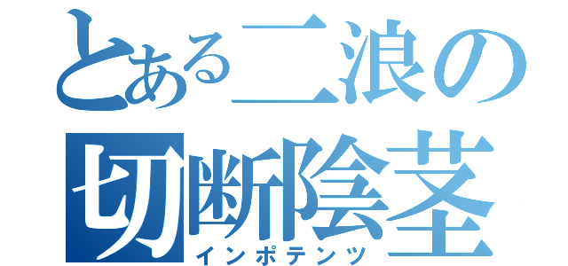 とある二浪の切断陰茎（インポテンツ）