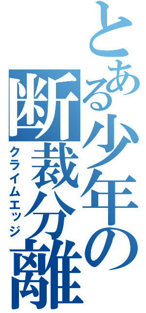 とある少年の断裁分離（クライムエッジ）