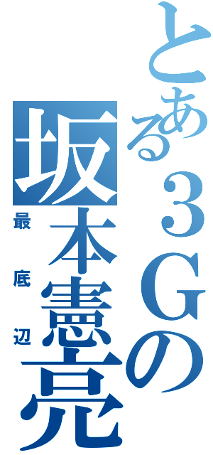 とある３Ｇの坂本憲亮（最底辺）