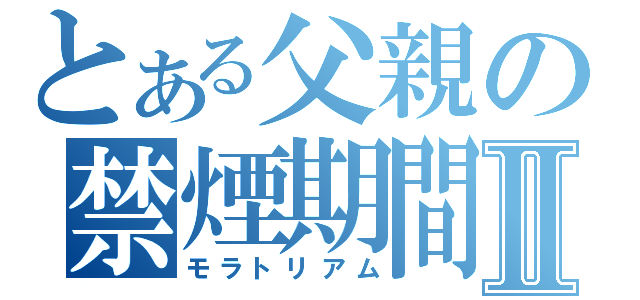 とある父親の禁煙期間Ⅱ（モラトリアム）