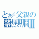 とある父親の禁煙期間Ⅱ（モラトリアム）