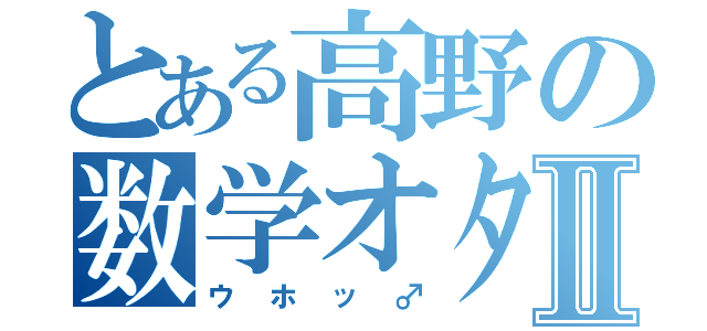 とある高野の数学オタクⅡ（ウホッ♂）