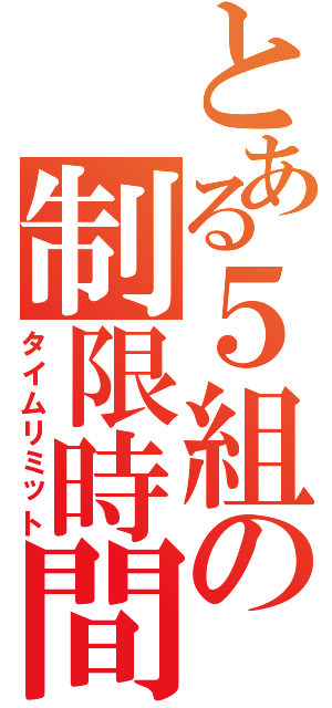 とある５組の制限時間（タイムリミット）