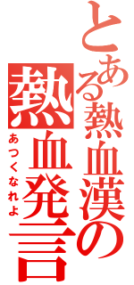 とある熱血漢の熱血発言（あつくなれよ）