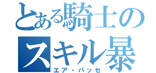 とある騎士のスキル暴発（エア・パッセ）