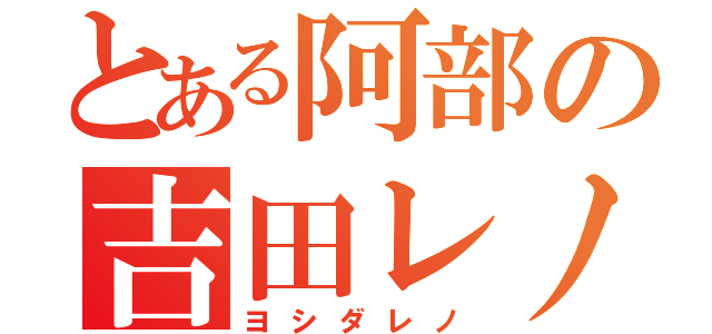 とある阿部の吉田レノ（ヨシダレノ）