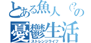 とある魚人（？）の憂鬱生活（ストレンジライフ）