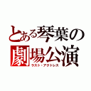 とある琴葉の劇場公演（ラスト・アクトレス）