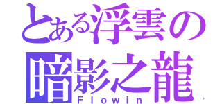 とある浮雲の暗影之龍（Ｆｌｏｗｉｎ）