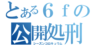 とある６ｆの公開処刑（シーズンコロキュウム）