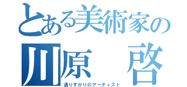 とある美術家の川原 啓（通りすがりのアーティスト）