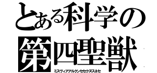 とある科学の第四聖獣（ミスヴィアアルクンセセクヌスネセ）