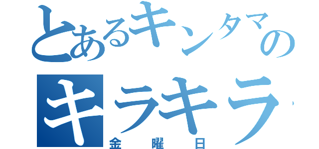 とあるキンタマのキラキラ（金曜日）