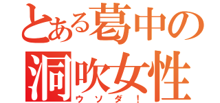 とある葛中の洞吹女性（ウソダ！）