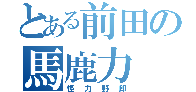 とある前田の馬鹿力（怪力野郎）