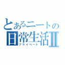 とあるニートの日常生活Ⅱ（プライベート）