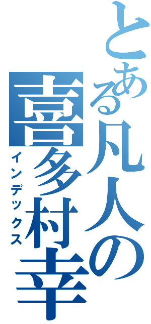 とある凡人の喜多村幸也Ⅱ（インデックス）