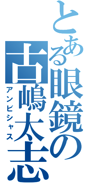 とある眼鏡の古嶋太志（アンビシャス）