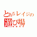 とあるレイジの遊び場（夜露死苦）