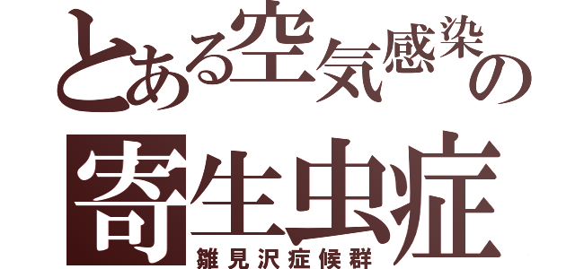 とある空気感染の寄生虫症（雛見沢症候群）