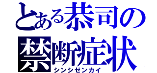 とある恭司の禁断症状（シンシゼンカイ）