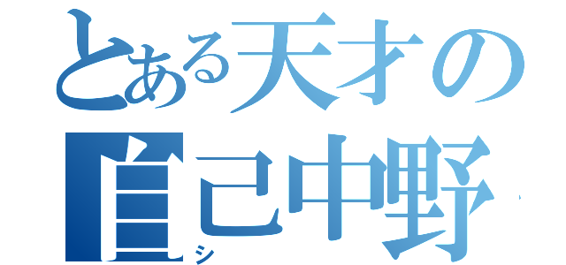 とある天才の自己中野郎（シ）