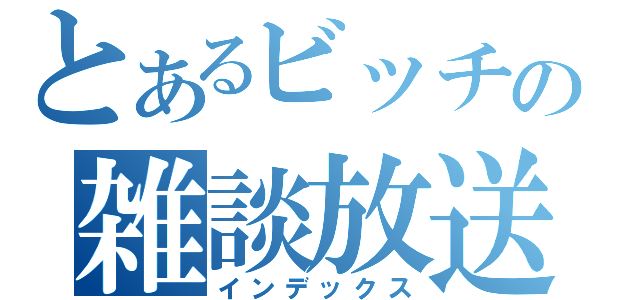 とあるビッチの雑談放送（インデックス）