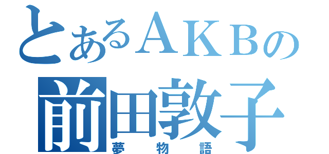 とあるＡＫＢの前田敦子（夢物語）