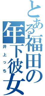 とある福田の年下彼女Ⅱ（井上っち）