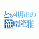 とある明正の笹原隆雅（）