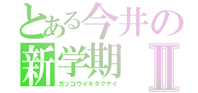 とある今井の新学期Ⅱ（ガッコウイキタクナイ）