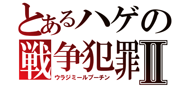 とあるハゲの戦争犯罪Ⅱ（ウラジミールプーチン）