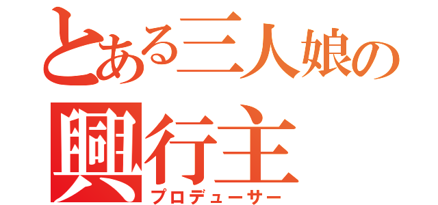 とある三人娘の興行主（プロデューサー）