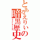 とあるえりぃの暗黒歴史（ラストタイムズ）