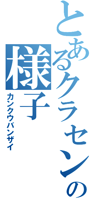 とあるクラセンの様子（カンクウバンザイ）