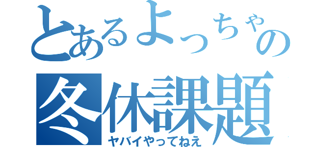 とあるよっちゃんの冬休課題（ヤバイやってねえ）