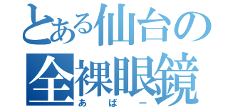 とある仙台の全裸眼鏡（あばー）