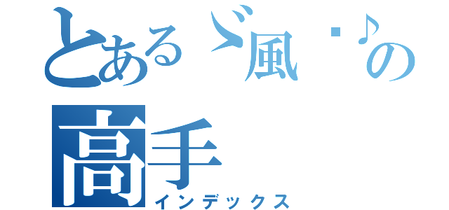 とあるゞ風™♪の高手（インデックス）