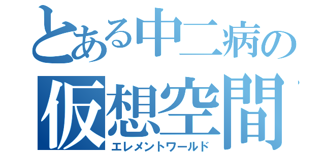 とある中二病の仮想空間（エレメントワールド）