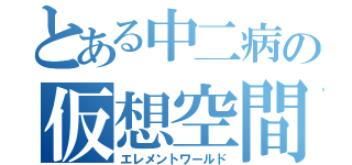 とある中二病の仮想空間（エレメントワールド）