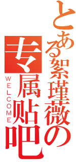 とある絮瑾薇の专属贴吧（ＷＥＬＣＯＭＥ）