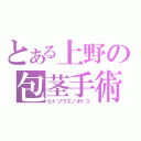 とある上野の包茎手術（ヒトツウエノオトコ）