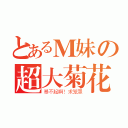 とあるＭ妹の超大菊花（暴不起啊！求笼罩）