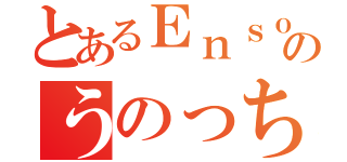 とあるＥｎｓｏ ｃｈａｎｎｅｌのうのっち（）